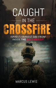 Title: Caught in the Crossfire: Israel's Darkest Day from Inside the U.S. Embassy:, Author: Marcus Lewis