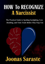 Title: HOW TO RECOGNIZE A NARCISSIST: The Practical Guide to Spotting Gaslighting, Love Bombing, and Toxic Traits Before They Trap You, Author: Joonas Saraste