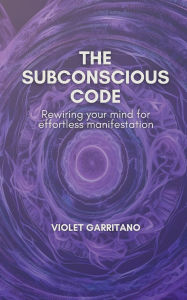 Title: The Subconscious Code: Rewiring your mind for effortless manifestation, Author: Violet Garritano