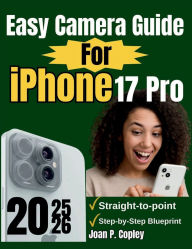 Title: Easy Camera Guide for iPhone 17 Pro: A Complete Step-by-Step Guide with Pro Tips, Shooting Modes, and Practical Skills for Content Creators, Author: Joan P. Copley