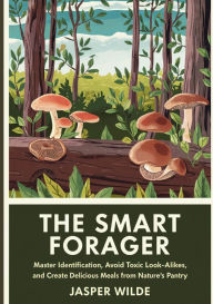 Title: The Smart Forager: Master Identification, Avoid Toxic Look-Alikes, and Create Delicious Meals from Nature's Pantry, Author: Jasper Wilde