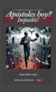 Title: APOSTOLES HOY ? IMPOSIBLE!: Doctrina de los falsos Apostoles, Author: Milton Cortez
