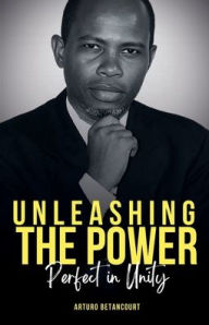 Title: Unleashing The Power: Perfect in Unity, Author: Arturo Betancourt