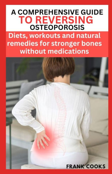 A Comprehensive Guide to Reversing Osteoporosis: Diets, workouts and natural remedies for stronger bones without medications