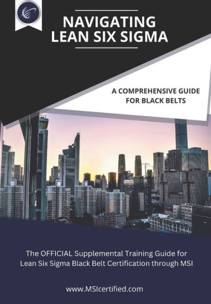 Navigating Lean Six Sigma: A Comprehensive Guide for Black Belts: : The Official Supplemental Training Guide for Lean Six Sigma Black Belt Certification through MSI