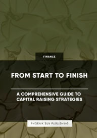 Title: From Start to Finish - A Comprehensive Guide to Capital Raising Strategies, Author: Ps Publishing
