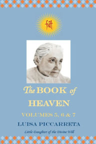 Title: The Book of Heaven - Volumes 5, 6 & 7: The Call of the Creature to the Order, the Place and the Purpose for which He was Created by God, Author: Luisa Piccarreta