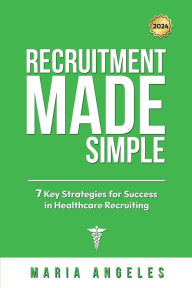 Title: RECRUITMENT MADE SIMPLE: 7 KEY STRATEGIES FOR SUCCESS IN HEALTHCARE RECRUITMENT, Author: Maria Angeles