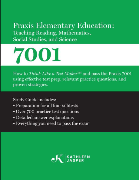 Praxis 7001 Elementary Education: Teaching Reading, Mathematics, Social Studies, and Science: How to Think Like A Test Maker and pass the Praxis 7001 by using comprehensive test prep, relevant practice questions, and proven strategies