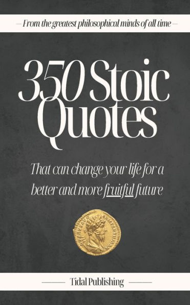 350 Stoic Quotes: That can change your life for a better and more fruitful future: With 350 inspiring words of wisdom from a collection of stoicism's most famous philosophers - a book of meditations, philosophy, mental growth, and inner reflections
