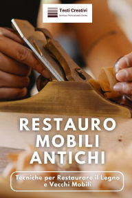 Title: Restauro Mobili Antichi: Tecniche per Restaurare il Legno e Vecchi Mobili, Author: Testi Creativi