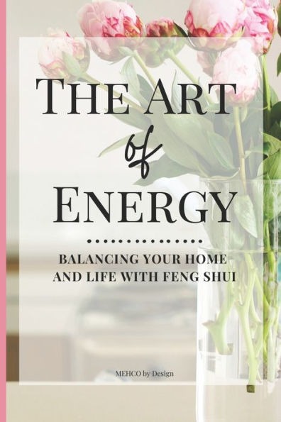 The Art of Energy- Balancing Your Home and Life with Feng Shui: Wisdom, Tips, and Practical Advice for the Modern Home