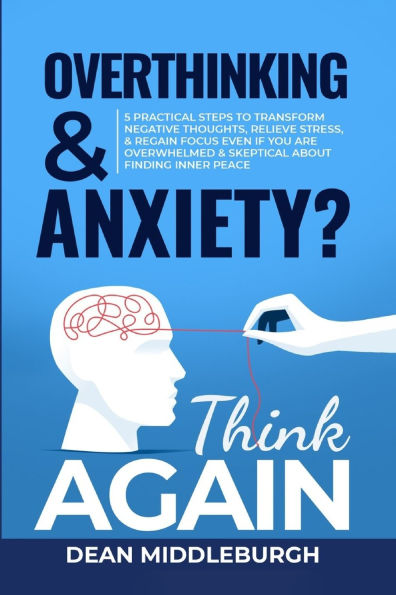 Overthinking & Anxiety? Think AGAIN: 5 Practical Steps to Transform Negative Thoughts, Relieve Stress, & Regain Focus Even if You Are Overwhelmed & Skeptical About Finding Inner Peace