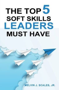 Title: THE TOP 5 SOFT SKILLS LEADERS MUST HAVE, Author: Jr. Melvin J. Scales