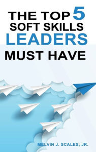 Title: THE TOP 5 SOFT SKILLS LEADERS MUST HAVE, Author: Jr. Melvin J. Scales