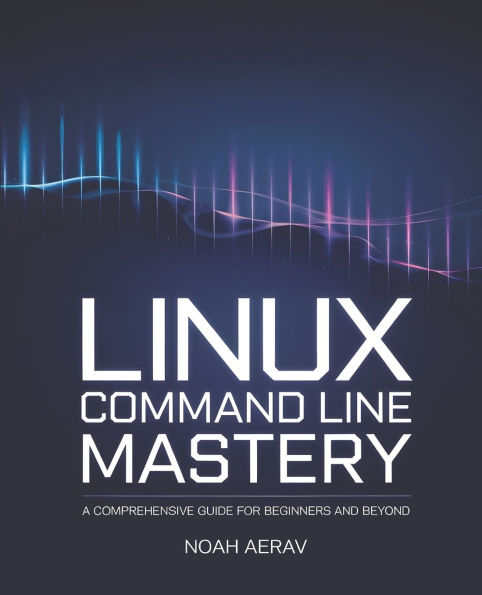 Linux Command Line Mastery: A Comprehensive Guide for Beginners and Beyond
