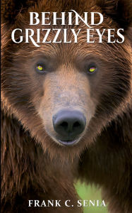 Title: BEHIND GRIZZLY EYES, Author: Frank Senia