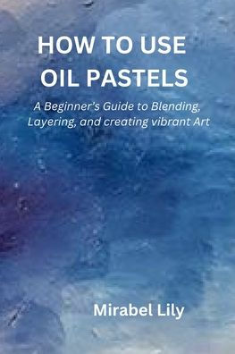 How to Use Oil Pastels: A Beginner's Guide to Blending, Layering, and Creating Vibrant Art