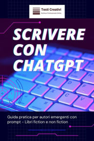 Title: Scrivere con ChatGPT: Guida pratica per autori emergenti con prompt - Libri fiction e non fiction, Author: Testi Creativi