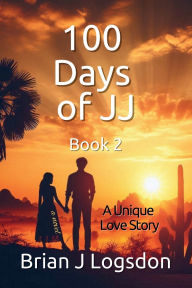 Title: 100 Days of JJ, Book 2: A Unique Love Story, Author: Brian Logsdon