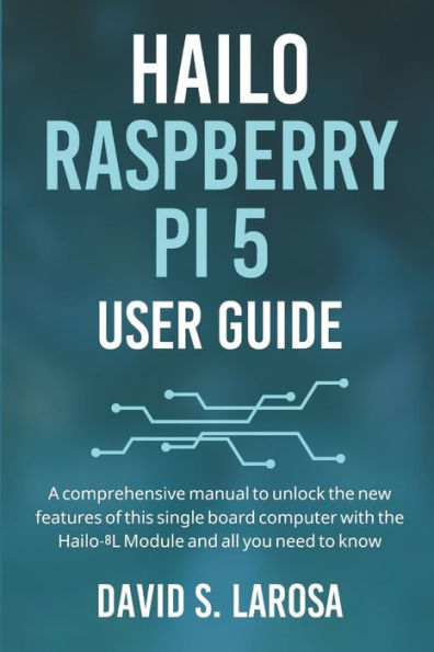 Hailo Raspberry Pi 5 User Guide: A comprehensive manual to unlock the new features of this single board computer with the Hailo-8L Module and all you need to know