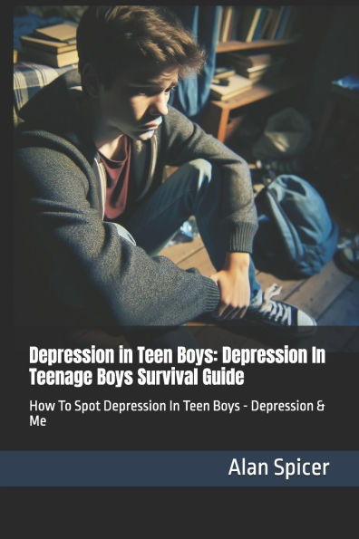 Depression in Teen Boys: Depression In Teenage Boys Survival Guide: How To Spot Depression In Teen Boys - Depression & Me