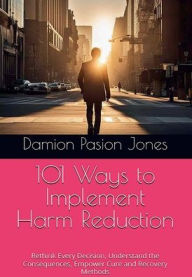 Title: 101 WAYS TO IMPLEMENT HARM REDUCTION: Rethinking Every Decision, Understanding Consequences, Empower: Healing And Recovering Methods, Author: DAMION PASION JONES