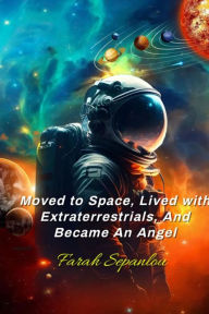 Title: Moved to Space, Lived with Extraterrestrials, and Became an Angel!, Author: Farah Sepanlou