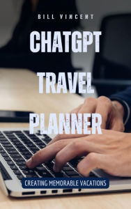 Title: ChatGPT Travel Planner: Creating Memorable Vacations, Author: Bill Vincent