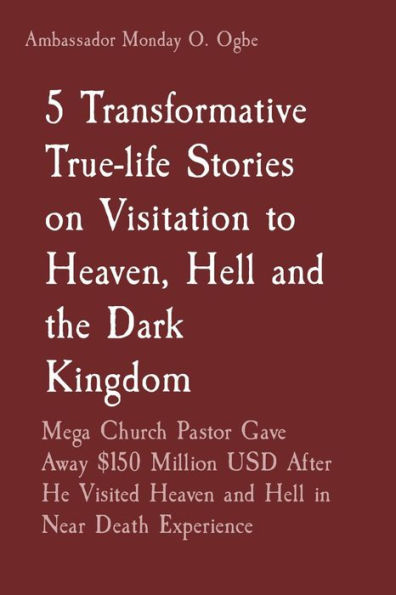 5 Transformative True-life Stories on Visitation to Heaven, Hell and the Dark Kingdom: Mega Church Pastor Gave Away $150 Million USD After He Visited Heaven and Hell in Near Death Experience