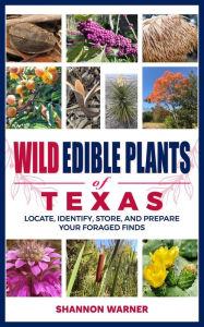 Title: Wild Edible Plants of Texas: Loacate, Identify, Store, and Prepare Your Foraged Finds, Author: Shannon Warner