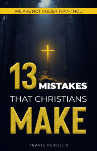 Title: 13 Mistakes That Christians Make: We Are Not Holier Than Thou, Author: Travis Peagler