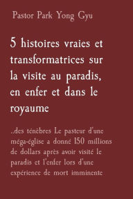 Title: 5 histoires vraies et transformatrices sur la visite au paradis, en enfer et dans le royaume: ..des ténèbres Le pasteur d'une méga-église a donné 150 millions de dollars après avoir visité le paradis et l'enfer lors d'une expérience de mort imminente, Author: Pastor Park Yong Gyu