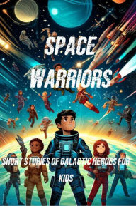 Title: Space Warriors: Short Stories of Galactic Heroes for Kids - Exciting Space Adventures for Young Readers, Author: Elena Northwood