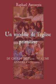 Title: Un modï¿½le de l'ï¿½glise primitive: DE GROUPE DE Danite - VOLUME ANNUEL 1 - Trimestre 1, Author: Raphael Awoseyin