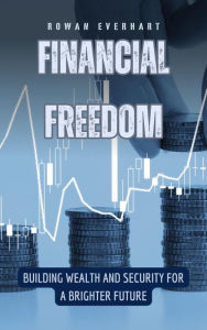Title: Financial Freedom: Building Wealth and Security for a Brighter Future, Author: Rowan Everhart