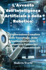 Title: L'Avvento dell'Intelligenza Artificiale e della Robotica: Un'Esplorazione Completa delle Tecnologie, delle Applicazioni e delle Prospettive Future per Innovatori e Appassionati, Author: Modern World