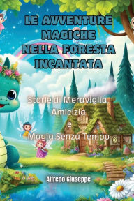 Title: Le Avventure Magiche nella Foresta Incantata: Storie di Meraviglia, Amicizia e Magia Senza Tempo, Author: Alfredo Giuseppe