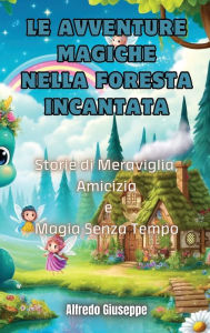 Title: Le Avventure Magiche nella Foresta Incantata: Storie di Meraviglia, Amicizia e Magia Senza Tempo, Author: Alfredo Giuseppe