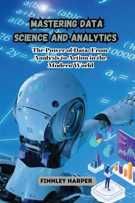 Mastering Data Science and Analytics: the Power of Data: From Analysis to Action Modern World