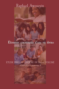 Title: ï¿½lï¿½ments constitutifs d'une vie divine: ï¿½TUDE BIBLE DE GROUPE DE Danite VOLUME ANNUEL 1- trimestre 4, Author: Raphael Awoseyin