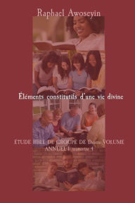 Title: Éléments constitutifs d'une vie divine: ÉTUDE BIBLE DE GROUPE DE Danite VOLUME ANNUEL 1- trimestre 4, Author: Raphael Awoseyin