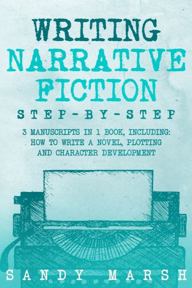 Writing Narrative Fiction: Step-by-Step 3 Manuscripts in 1 Book Essential Narrative Writing, Fiction Writing and Narrative Fiction Tricks Any Writer Can Learn