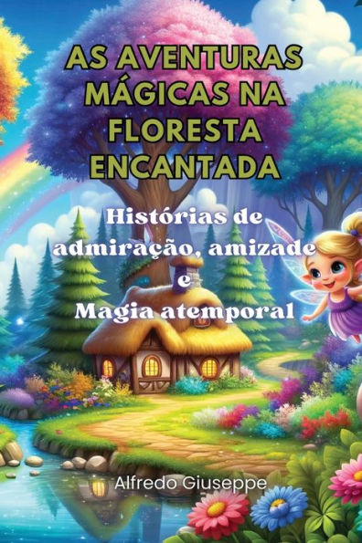As aventuras mï¿½gicas na floresta encantada: Histï¿½rias de admiraï¿½ï¿½o, amizade e Magia atemporal