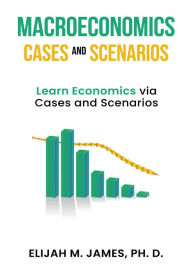 Title: Macroeconomics Cases and Scenarios: Learn Economics via Cases and Scenarios, Author: Elijah M. James Ph. D.