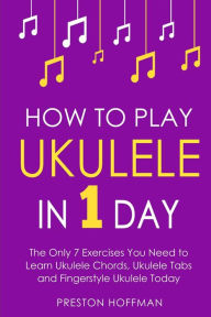 Title: How to Play Ukulele: In 1 Day - The Only 7 Exercises You Need to Learn Ukulele Chords, Ukulele Tabs and Fingerstyle Ukulele Today, Author: Preston Hoffman