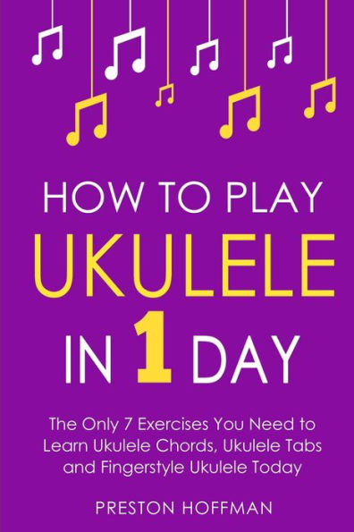 How to Play Ukulele: 1 Day - The Only 7 Exercises You Need Learn Ukulele Chords, Tabs and Fingerstyle Today