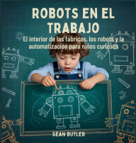 Title: Robots En El Trabajo: El Interior De Las FÃ¯Â¿Â½bricas, Los Robots Y La AutomatizaciÃ¯Â¿Â½n Para NiÃ¯Â¿Â½os Curiosos, Author: Sean Butler