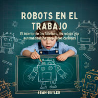 Title: Robots En El Trabajo: El Interior De Las FÃ¯Â¿Â½bricas, Los Robots Y La AutomatizaciÃ¯Â¿Â½n Para NiÃ¯Â¿Â½os Curiosos, Author: Sean Butler