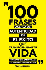 Title: 100 Frases Acerca De Autenticidad En El Exito Que Transformaran Tu Vida - Navegando El Camino Hacia El Triunfo Con Integridad, Author: Quotes Library